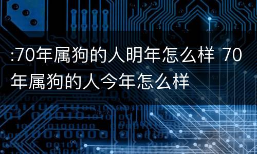 :70年属狗的人明年怎么样 70年属狗的人今年怎么样