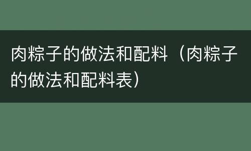 肉粽子的做法和配料（肉粽子的做法和配料表）