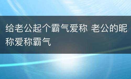 给老公起个霸气爱称 老公的昵称爱称霸气