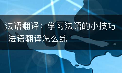 法语翻译：学习法语的小技巧 法语翻译怎么练