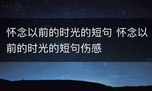 怀念以前的时光的短句 怀念以前的时光的短句伤感