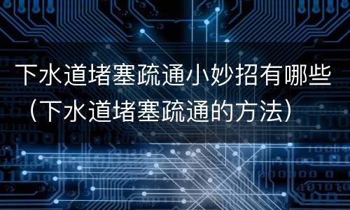 下水道堵塞疏通小妙招有哪些（下水道堵塞疏通的方法）