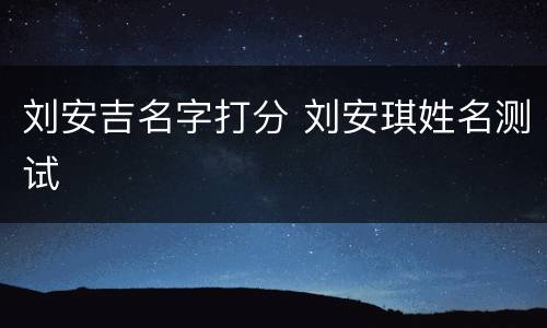 刘安吉名字打分 刘安琪姓名测试