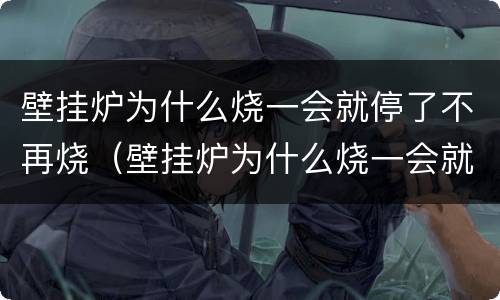 壁挂炉为什么烧一会就停了不再烧（壁挂炉为什么烧一会就停了不再烧热了）