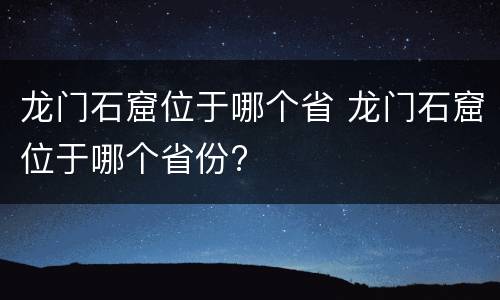 龙门石窟位于哪个省 龙门石窟位于哪个省份?