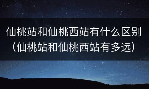 仙桃站和仙桃西站有什么区别（仙桃站和仙桃西站有多远）