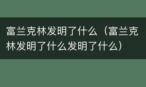 富兰克林发明了什么（富兰克林发明了什么发明了什么）