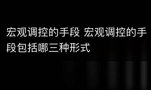 宏观调控的手段 宏观调控的手段包括哪三种形式