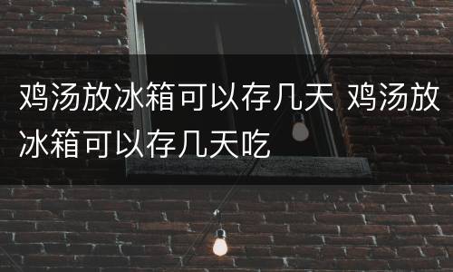 鸡汤放冰箱可以存几天 鸡汤放冰箱可以存几天吃
