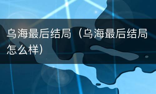 乌海最后结局（乌海最后结局怎么样）
