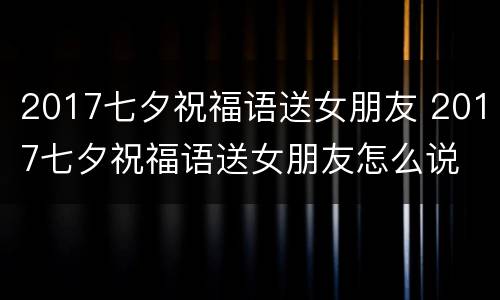 2017七夕祝福语送女朋友 2017七夕祝福语送女朋友怎么说