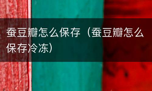 蚕豆瓣怎么保存（蚕豆瓣怎么保存冷冻）