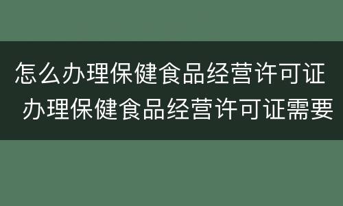怎么办理保健食品经营许可证 办理保健食品经营许可证需要哪些资料