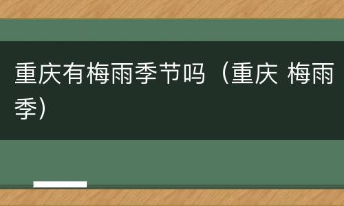 重庆有梅雨季节吗（重庆 梅雨季）