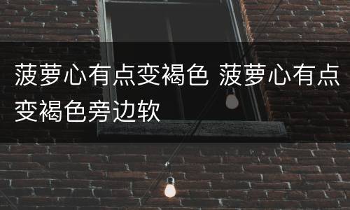 菠萝心有点变褐色 菠萝心有点变褐色旁边软