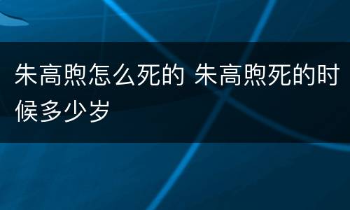 朱高煦怎么死的 朱高煦死的时候多少岁