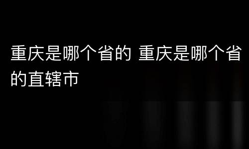 重庆是哪个省的 重庆是哪个省的直辖市