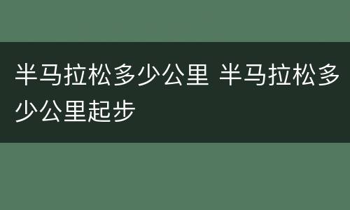 半马拉松多少公里 半马拉松多少公里起步