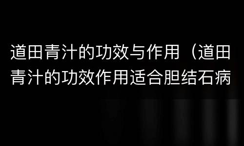 道田青汁的功效与作用（道田青汁的功效作用适合胆结石病人服用吗）