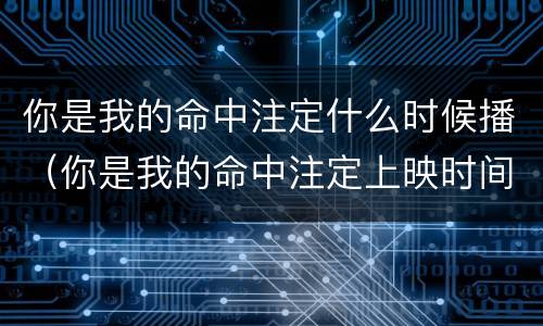 你是我的命中注定什么时候播（你是我的命中注定上映时间）