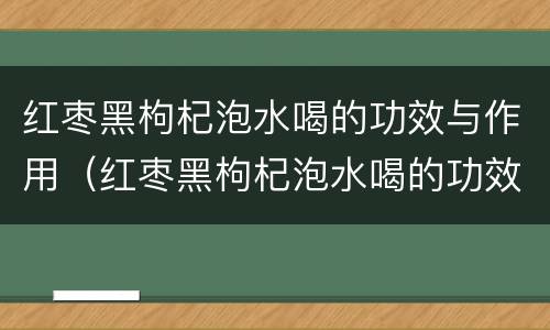红枣黑枸杞泡水喝的功效与作用（红枣黑枸杞泡水喝的功效是什么）
