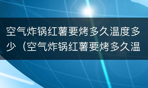 空气炸锅红薯要烤多久温度多少（空气炸锅红薯要烤多久温度多少分钟）