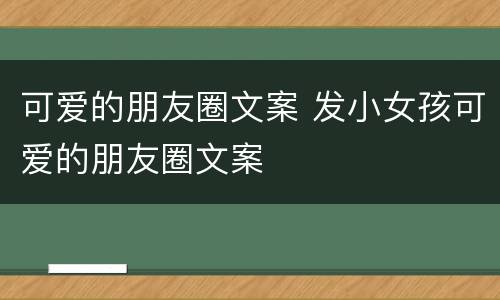 可爱的朋友圈文案 发小女孩可爱的朋友圈文案