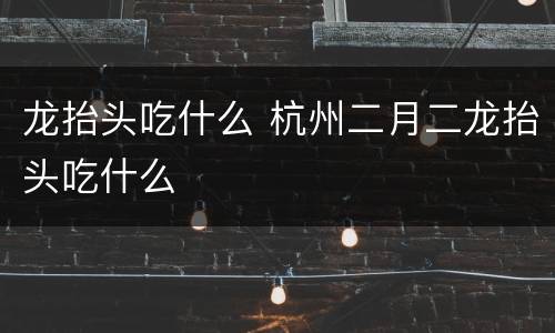 龙抬头吃什么 杭州二月二龙抬头吃什么