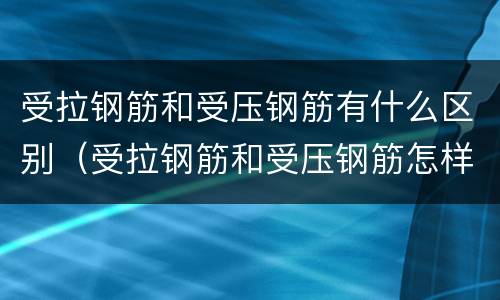 受拉钢筋和受压钢筋有什么区别（受拉钢筋和受压钢筋怎样区分）