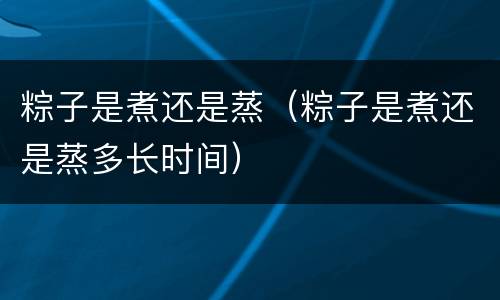粽子是煮还是蒸（粽子是煮还是蒸多长时间）