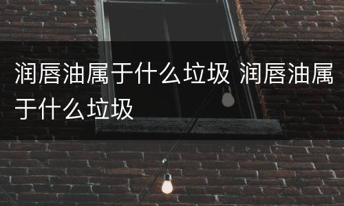 润唇油属于什么垃圾 润唇油属于什么垃圾
