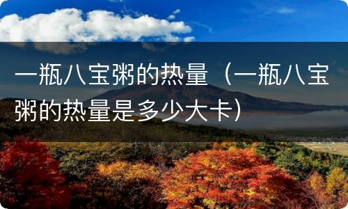 一瓶八宝粥的热量（一瓶八宝粥的热量是多少大卡）