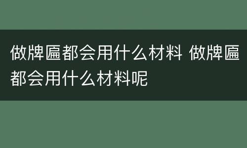 做牌匾都会用什么材料 做牌匾都会用什么材料呢