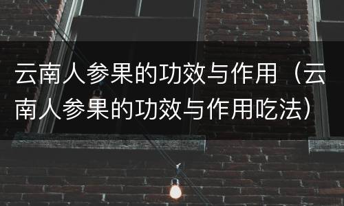 云南人参果的功效与作用（云南人参果的功效与作用吃法）