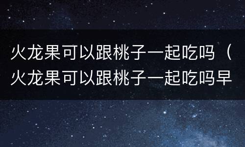 火龙果可以跟桃子一起吃吗（火龙果可以跟桃子一起吃吗早餐）