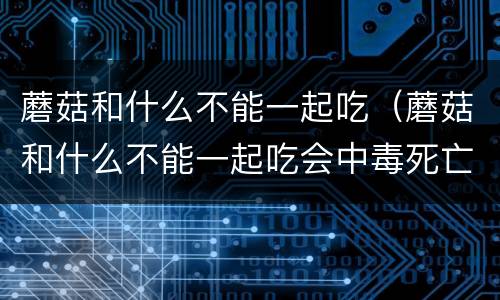 蘑菇和什么不能一起吃（蘑菇和什么不能一起吃会中毒死亡）