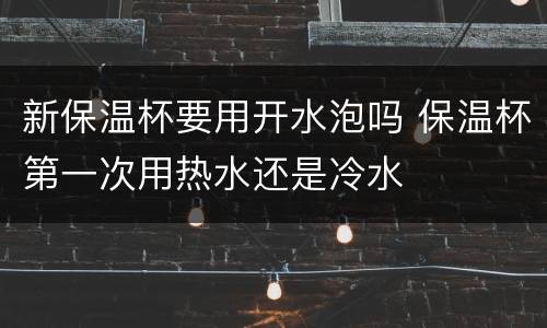 新保温杯要用开水泡吗 保温杯第一次用热水还是冷水