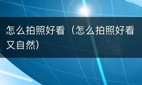 怎么拍照好看（怎么拍照好看又自然）