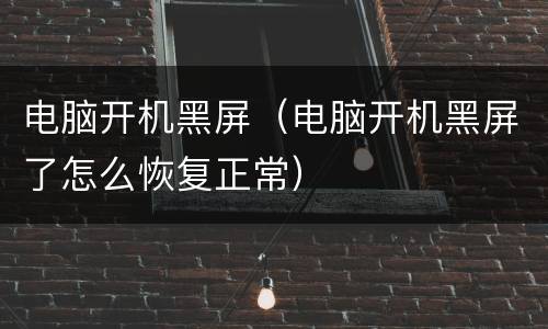 电脑开机黑屏（电脑开机黑屏了怎么恢复正常）