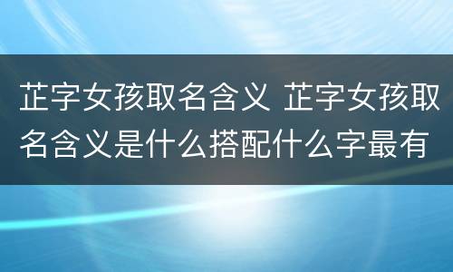 芷字女孩取名含义 芷字女孩取名含义是什么搭配什么字最有气质