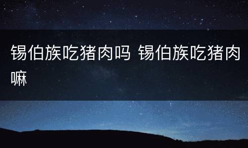 锡伯族吃猪肉吗 锡伯族吃猪肉嘛