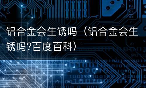 铝合金会生锈吗（铝合金会生锈吗?百度百科）