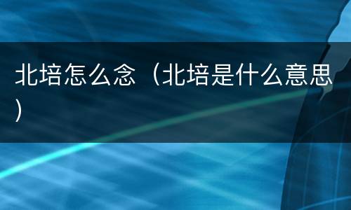 北培怎么念（北培是什么意思）