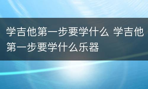 学吉他第一步要学什么 学吉他第一步要学什么乐器