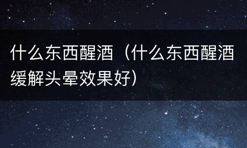 什么东西醒酒（什么东西醒酒缓解头晕效果好）