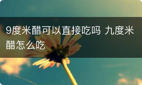 9度米醋可以直接吃吗 九度米醋怎么吃