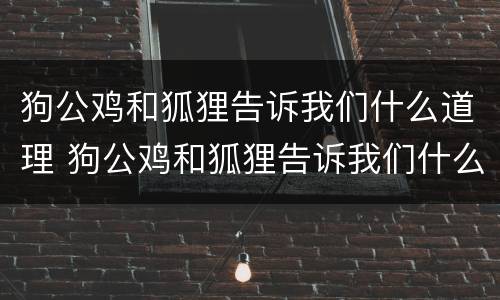 狗公鸡和狐狸告诉我们什么道理 狗公鸡和狐狸告诉我们什么道理英语