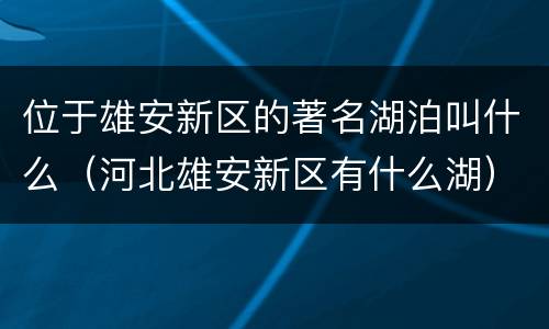 位于雄安新区的著名湖泊叫什么（河北雄安新区有什么湖）