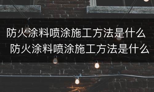 防火涂料喷涂施工方法是什么 防火涂料喷涂施工方法是什么样的