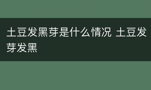 土豆发黑芽是什么情况 土豆发芽发黑